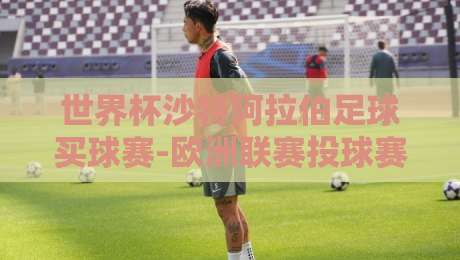 世界杯沙特阿拉伯足球买球赛-欧洲联赛投球赛:2026年球迷投注指南与实战技巧