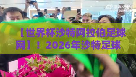 【世界杯沙特阿拉伯足球网】!2026年沙特足球的“网络革命”你了解吗?