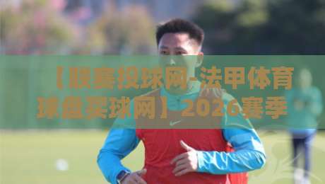 【联赛投球网-法甲体育球盘买球网】2026赛季法甲投注数据解读与实用技巧