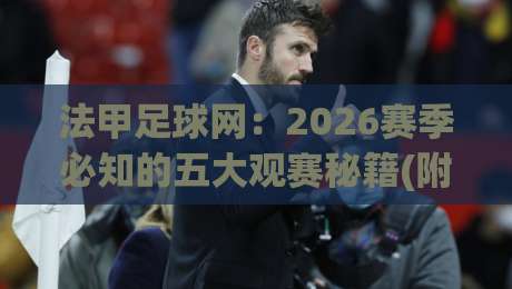 法甲足球网:2026赛季必知的五大观赛秘籍(附独家数据)