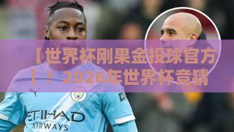 【世界杯刚果金投球官方】!2026年世界杯竞猜指南与注意事项