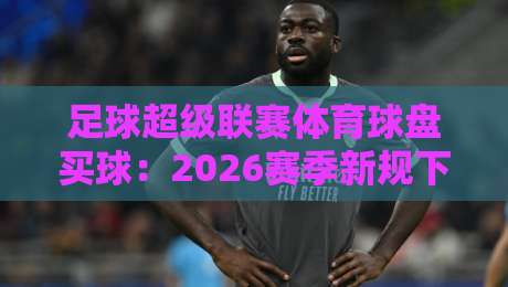 足球超级联赛体育球盘买球:2026赛季新规下的投注策略与避坑指南