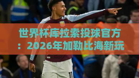 世界杯库拉索投球官方:2026年加勒比海新玩法,你猜怎么着?