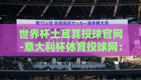 世界杯土耳其投球官网-意大利杯体育投球网:2026年球迷必看的两大投球平台深度评测