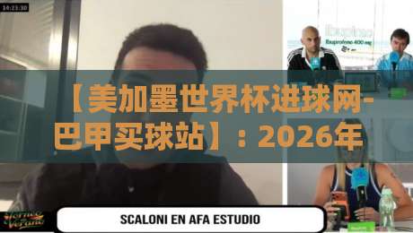 【美加墨世界杯进球网-巴甲买球站】: 2026年球迷必看的全网指南