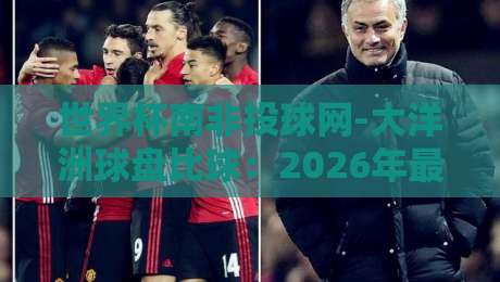 世界杯南非投球网-大洋洲球盘比球：2026年最新玩法与实战解析（世界杯南非投球网-大洋洲球盘比球）