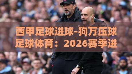 西甲足球进球-狗万压球足球体育:2026赛季进球狂潮背后的数据密码!