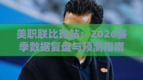 美职联比球站:2026赛季数据复盘与预测指南,老球迷都在用的秘密武器 美职联比球站:2026赛季数据复盘与预测指南,老球迷都在用的秘密武器