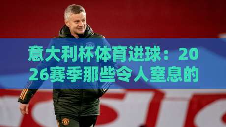 意大利杯体育进球:2026赛季那些令人窒息的瞬间【意大利杯体育进球】