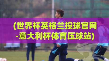 (世界杯英格兰投球官网-意大利杯体育压球站):2026年观赛指南与官方渠道全解析