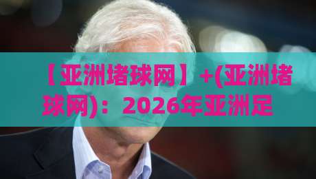 【亚洲堵球网】+(亚洲堵球网):2026年亚洲足球赛事预测,这些新趋势你发现了吗?