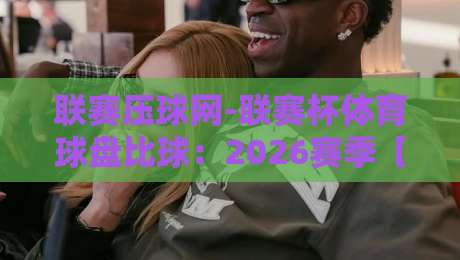 联赛压球网-联赛杯体育球盘比球:2026赛季【联赛压球网】新玩法与避坑指南