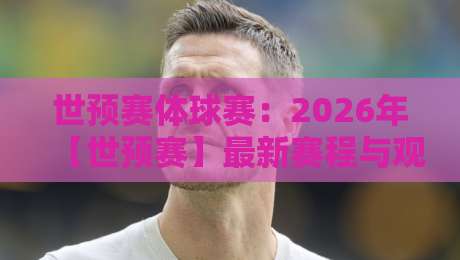 世预赛体球赛：2026年【世预赛】最新赛程与观赛指南