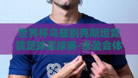 世界杯乌兹别克斯坦竞猜足球买球赛-永盈会体育买球足球体育:2026年最新玩法与避坑指南