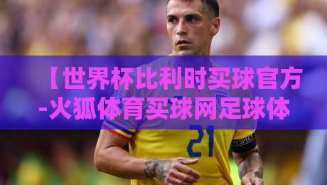 【世界杯比利时买球官方-火狐体育买球网足球体育】——2026年比利时队夺冠赔率与实用观赛攻略