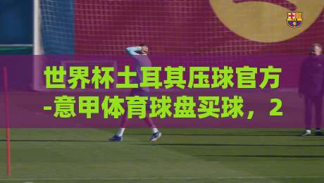 世界杯土耳其压球官方-意甲体育球盘买球,2026年最新投注指南