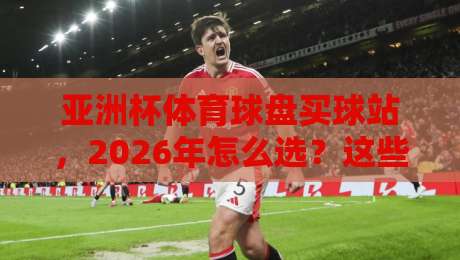 亚洲杯体育球盘买球站,2026年怎么选?这些坑千万别踩!