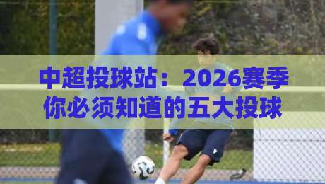 中超投球站:2026赛季你必须知道的五大投球数据趋势