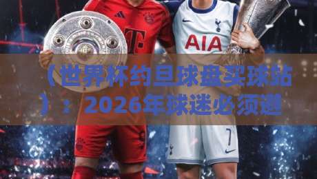 (世界杯约旦球盘买球站):2026年球迷必须避开的三大认知陷阱?