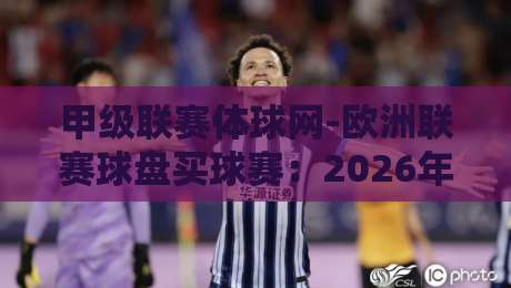 甲级联赛体球网-欧洲联赛球盘买球赛:2026年最新玩法与避坑指南