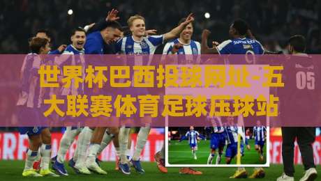 世界杯巴西投球网址-五大联赛体育足球压球站:2026观赛与投注全攻略