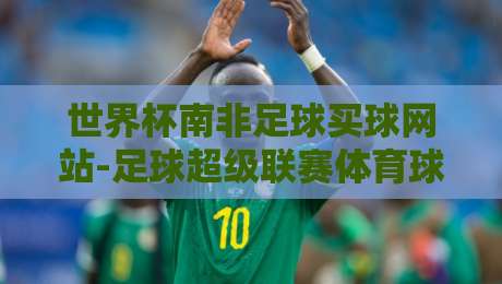 世界杯南非足球买球网站-足球超级联赛体育球盘网:2026年球迷必知的三大趋势与风险