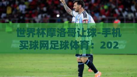 世界杯摩洛哥让球-手机买球网足球体育:2026年球迷必知的冷门投注策略