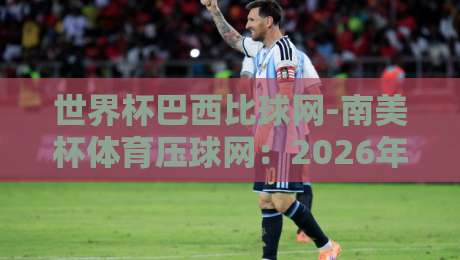 世界杯巴西比球网-南美杯体育压球网:2026年球迷必看的三大观赛趋势