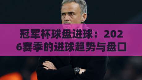 冠军杯球盘进球:2026赛季的进球趋势与盘口解读(冠军杯球盘进球)