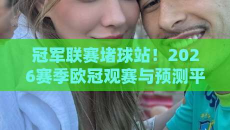 冠军联赛堵球站!2026赛季欧冠观赛与预测平台全解析