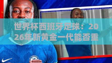 世界杯西班牙足球:2026年新黄金一代能否重演2010辉煌?(世界杯西班牙足球)