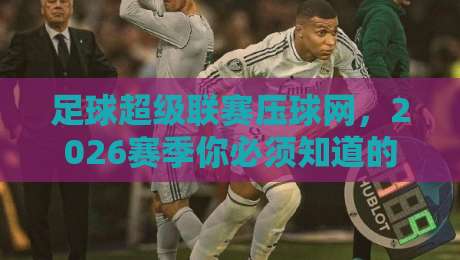 足球超级联赛压球网,2026赛季你必须知道的五大变化!