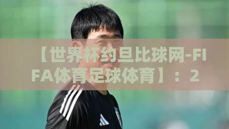 【世界杯约旦比球网-FIFA体育足球体育】:2026年球迷必藏的观赛与数据平台指南