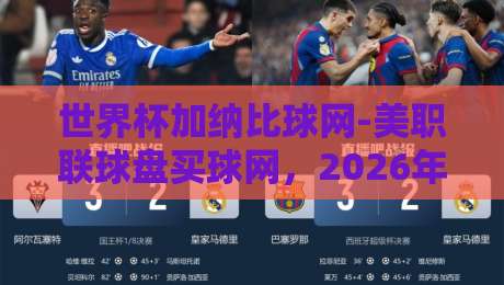 世界杯加纳比球网-美职联球盘买球网,2026年球迷必看的五大变化!