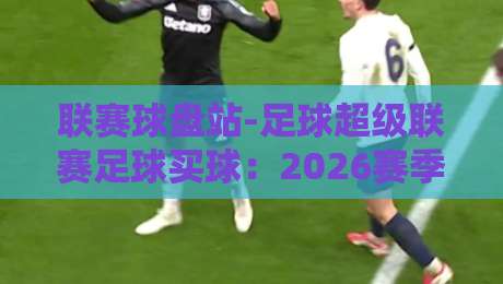 联赛球盘站-足球超级联赛足球买球:2026赛季实战指南与盘口深度解析