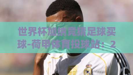 世界杯加纳竞猜足球买球-荷甲体育投球站:2026年球迷必看的投注策略与实战技巧(世界杯加纳竞猜足球买球-荷甲体育投球站)