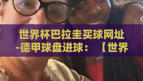 世界杯巴拉圭买球网址-德甲球盘进球: 【世界杯巴拉圭买球网址】2026德甲球盘进球趋势与风险警示
