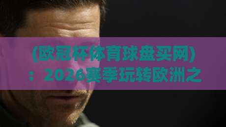 (欧冠杯体育球盘买网):2026赛季玩转欧洲之巅,这些盘口技巧你得知道