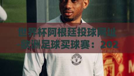 世界杯阿根廷投球网址-欧洲足球买球赛:2026球迷必备观赛与数据平台指南