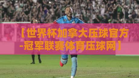 【世界杯加拿大压球官方-冠军联赛体育压球网】:2026年最新玩法与避坑指南
