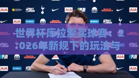 世界杯库拉索买球赛:2026年新规下的玩法与避坑指南