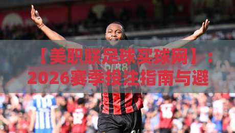 【美职联足球买球网】:2026赛季投注指南与避坑策略