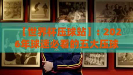 【世界杯压球站】: 2026年球迷必看的五大压球技巧与平台挑选指南
