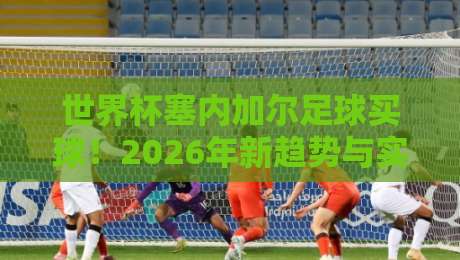 世界杯塞内加尔足球买球!2026年新趋势与实战指南