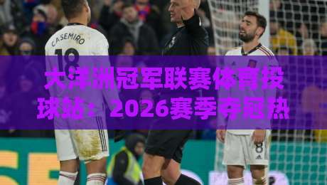 大洋洲冠军联赛体育投球站:2026赛季夺冠热门深度剖析与投球策略,老球迷都不一定知道的冷门秘诀