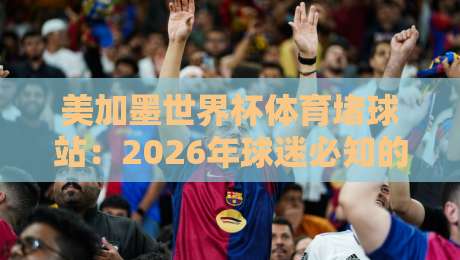 美加墨世界杯体育堵球站:2026年球迷必知的五大观赛新玩法