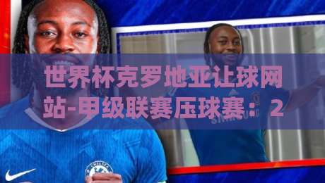 世界杯克罗地亚让球网站-甲级联赛压球赛:2026最新盘口分析与实战技巧(世界杯克罗地亚让球网站)