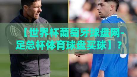 【世界杯葡萄牙球盘网-足总杯体育球盘买球】?2026年球迷必看的下注策略与避坑指南