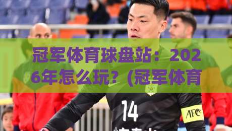 冠军体育球盘站:2026年怎么玩?(冠军体育球盘站)新手避坑与进阶指南