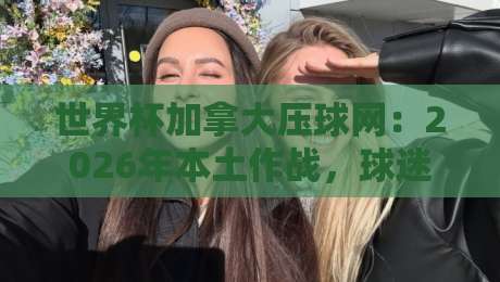 世界杯加拿大压球网:2026年本土作战,球迷必知的五大预测技巧